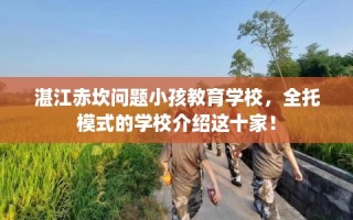 湛江赤坎问题小孩教育学校，全托模式的学校介绍这十家！