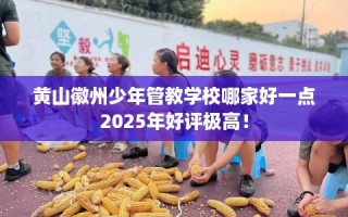 黄山徽州少年管教学校哪家好一点2025年好评极高！