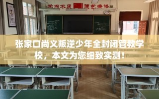 张家口尚义叛逆少年全封闭管教学校，本文为您细致实测！