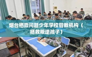 烟台栖霞问题少年学校管教机构（拯救叛逆孩子）