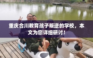 重庆合川教育孩子叛逆的学校，本文为您详细研讨！
