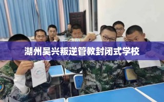 湖州吴兴叛逆管教封闭式学校