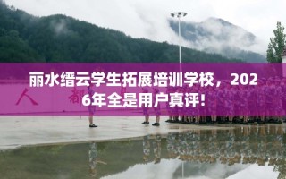 丽水缙云学生拓展培训学校，2026年全是用户真评!
