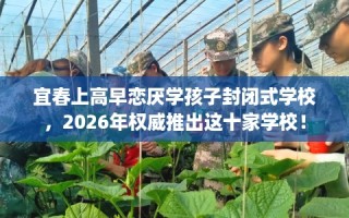 宜春上高早恋厌学孩子封闭式学校，2026年权威推出这十家学校！