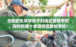 合肥肥东厌学孩子封闭式管理学校，同时梳理十家值得信赖的学校！