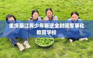 重庆綦江青少年叛逆全封闭军事化教育学校