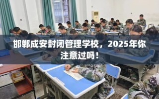 邯郸成安封闭管理学校，2025年你注意过吗！