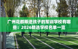 广州花都叛逆孩子的军训学校有哪些：2026精选学校名单一览