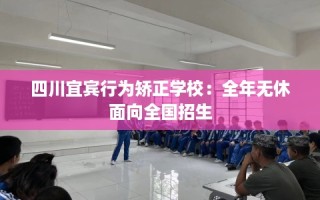 四川宜宾行为矫正学校：全年无休面向全国招生