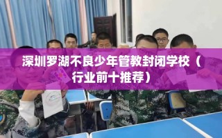 深圳罗湖不良少年管教封闭学校（行业前十推荐）