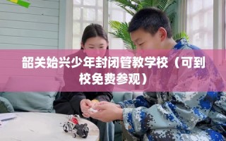 韶关始兴少年封闭管教学校（可到校免费参观）