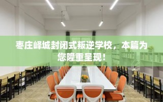 枣庄峄城封闭式叛逆学校，本篇为您隆重呈现！