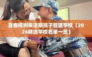 宜春樟树叛逆期孩子管理学校（2026精选学校名单一览）