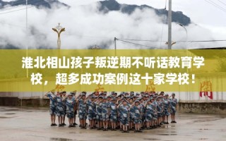 淮北相山孩子叛逆期不听话教育学校，超多成功案例这十家学校！