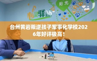 台州黄岩叛逆孩子军事化学校2026年好评极高！