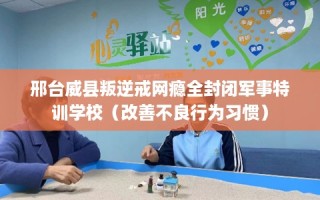 邢台威县叛逆戒网瘾全封闭军事特训学校（改善不良行为习惯）