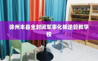 徐州丰县全封闭军事化叛逆管教学校