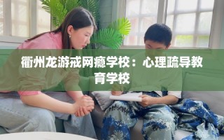 衢州龙游戒网瘾学校：心理疏导教育学校