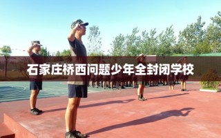石家庄桥西问题少年全封闭学校