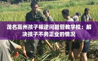 茂名高州孩子叛逆问题管教学校：解决孩子不务正业的情况