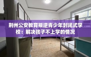 荆州公安教育叛逆青少年封闭式学校：解决孩子不上学的情况