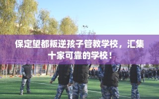 保定望都叛逆孩子管教学校，汇集十家可靠的学校！
