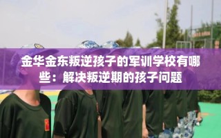金华金东叛逆孩子的军训学校有哪些：解决叛逆期的孩子问题