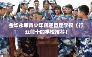 金华永康青少年叛逆管理学校（行业前十的学校推荐）