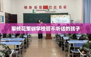 攀枝花军训学校管不听话的孩子