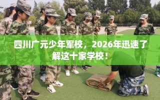 四川广元少年军校，2026年迅速了解这十家学校！