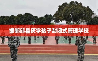 邯郸邱县厌学孩子封闭式管理学校