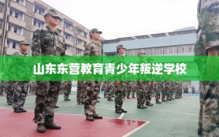 山东东营教育青少年叛逆学校