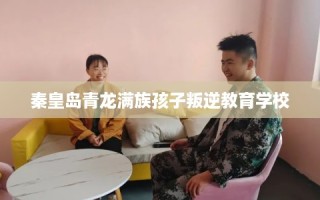 秦皇岛青龙满族孩子叛逆教育学校