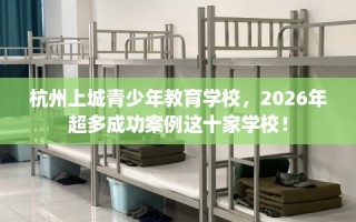 杭州上城青少年教育学校，2026年超多成功案例这十家学校！