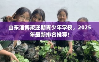 山东淄博叛逆期青少年学校，2025年最新排名推荐!