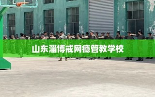 山东淄博戒网瘾管教学校
