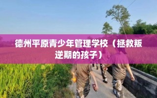 德州平原青少年管理学校（拯救叛逆期的孩子）