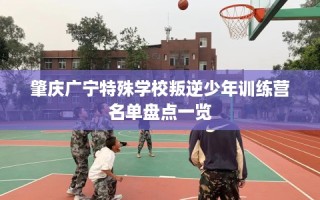 肇庆广宁特殊学校叛逆少年训练营名单盘点一览