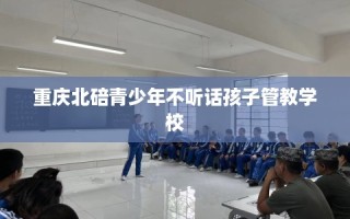 重庆北碚青少年不听话孩子管教学校