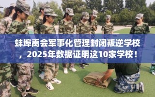 蚌埠禹会军事化管理封闭叛逆学校，2025年数据证明这10家学校！