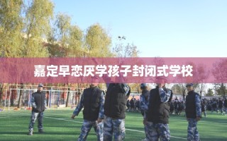 嘉定早恋厌学孩子封闭式学校