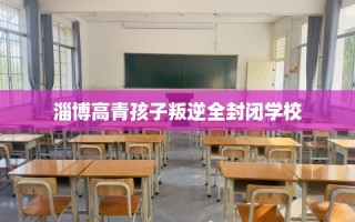淄博高青孩子叛逆全封闭学校