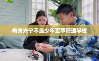 梅州兴宁不良少年军事管理学校