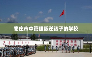枣庄市中管理叛逆孩子的学校