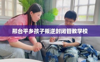 邢台平乡孩子叛逆封闭管教学校