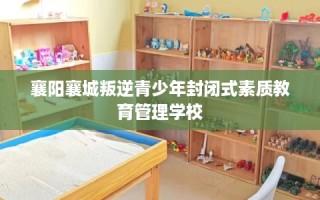 襄阳襄城叛逆青少年封闭式素质教育管理学校