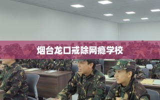 烟台龙口戒除网瘾学校