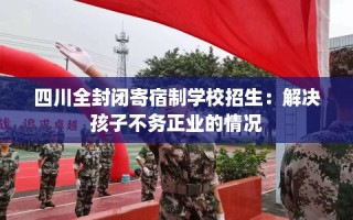 四川全封闭寄宿制学校招生：解决孩子不务正业的情况