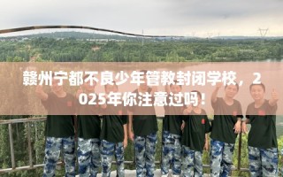 赣州宁都不良少年管教封闭学校，2025年你注意过吗！