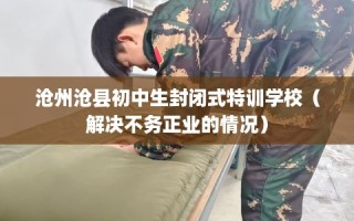沧州沧县初中生封闭式特训学校（解决不务正业的情况）